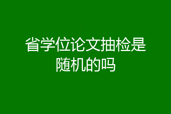 省学位论文抽检是随机的吗