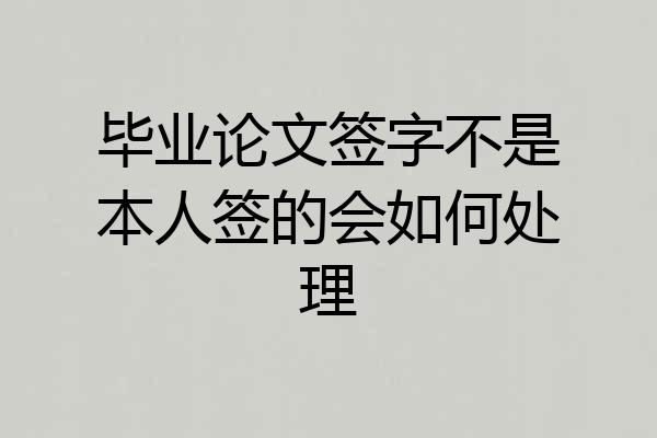 毕业论文签字不是本人签的会如何处理