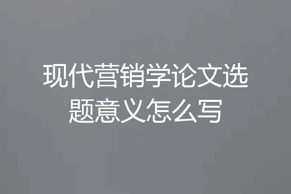 现代营销学论文选题意义怎么写
