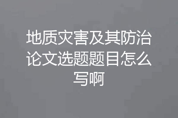 地质灾害及其防治论文选题题目怎么写啊