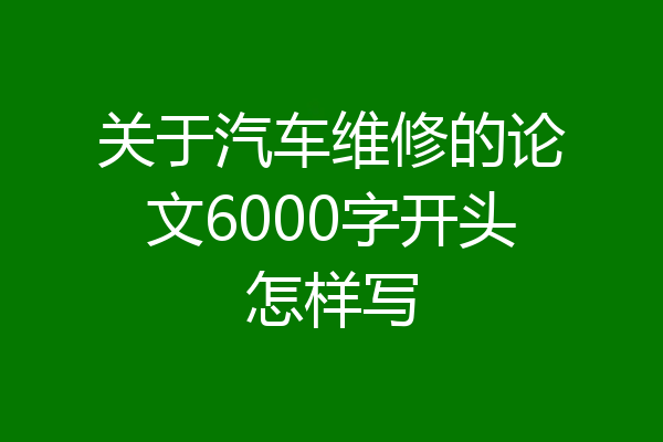 关于汽车维修的论文6000字开头怎样写