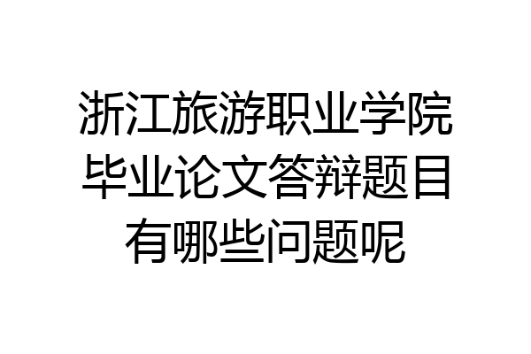 浙江旅游职业学院毕业论文答辩题目有哪些问题呢