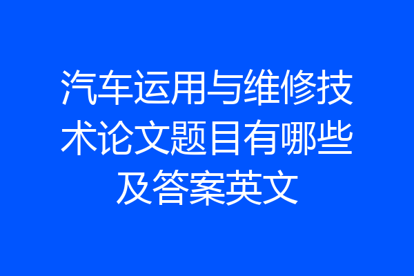 汽车运用与维修技术论文题目有哪些及答案英文