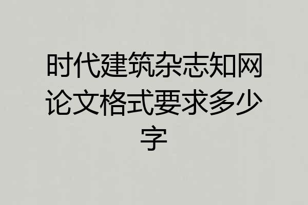 时代建筑杂志知网论文格式要求多少字