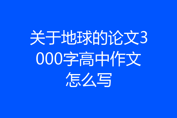 关于地球的论文3000字高中作文怎么写