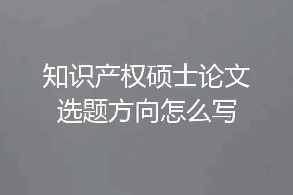 知识产权硕士论文选题方向怎么写