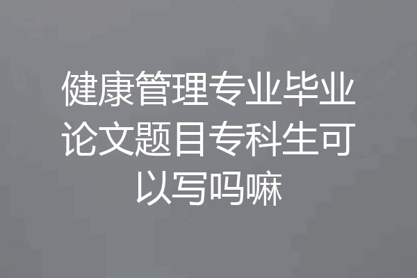 健康管理专业毕业论文题目专科生可以写吗嘛