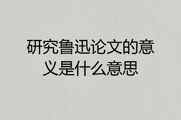 研究鲁迅论文的意义是什么意思