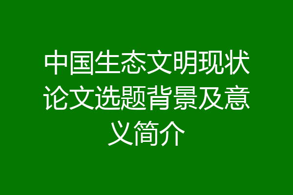 中国生态文明现状论文选题背景及意义简介