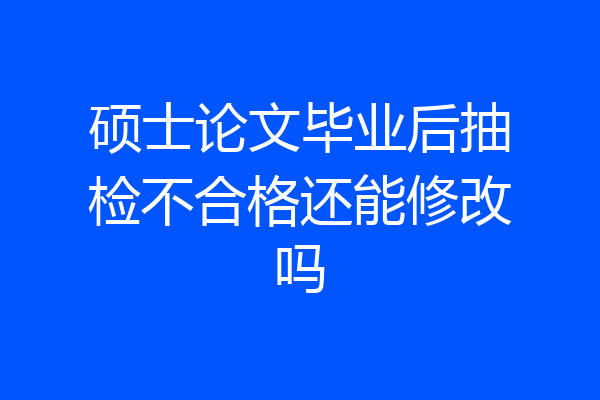 硕士论文毕业后抽检不合格还能修改吗