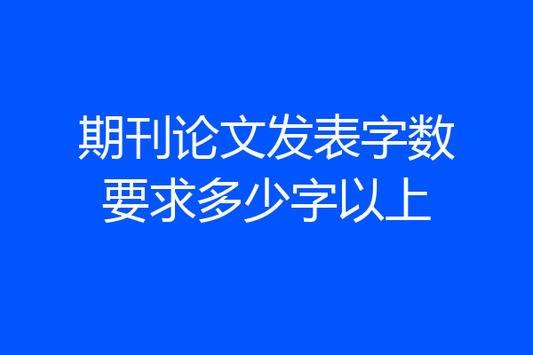 期刊论文发表字数要求多少字以上