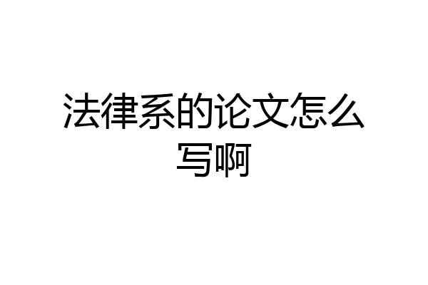 法律系的论文怎么写啊
