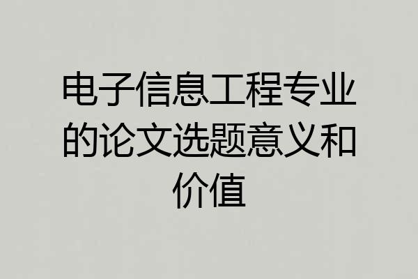电子信息工程专业的论文选题意义和价值