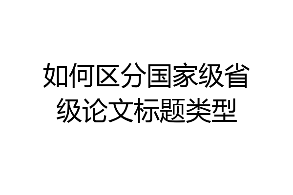 如何区分国家级省级论文标题类型