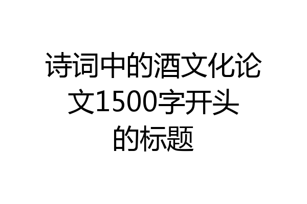 诗词中的酒文化论文1500字开头的标题