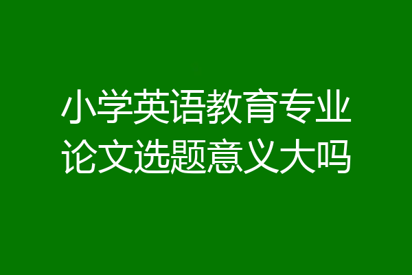 小学英语教育专业论文选题意义大吗