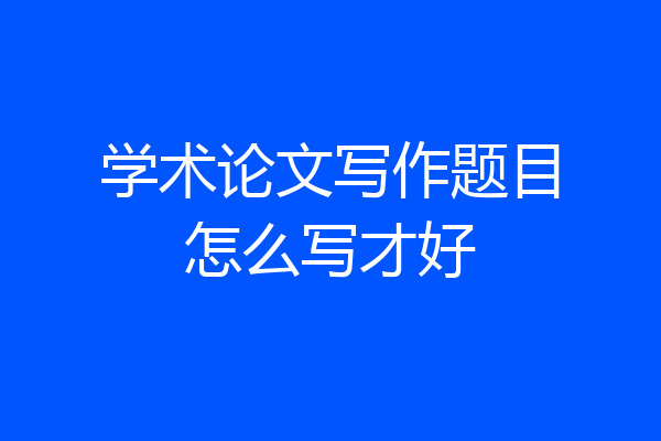 学术论文写作题目怎么写才好