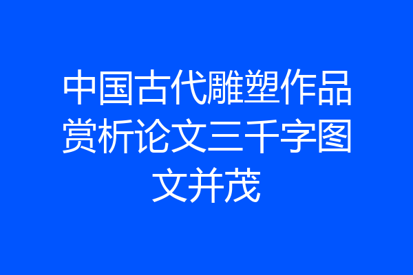 中国古代雕塑作品赏析论文三千字图文并茂