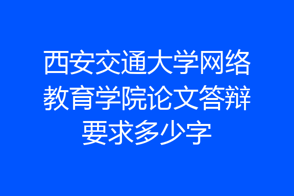 西安交通大学网络教育学院论文答辩要求多少字