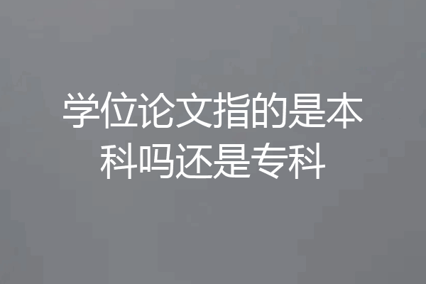 学位论文指的是本科吗还是专科