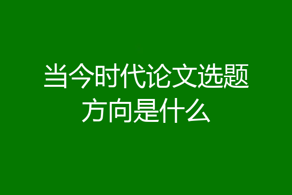 当今时代论文选题方向是什么