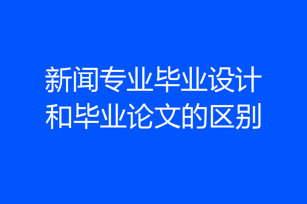 新闻专业毕业设计和毕业论文的区别