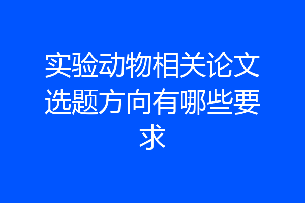 实验动物相关论文选题方向有哪些要求