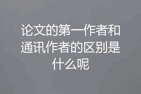 论文的第一作者和通讯作者的区别是什么呢