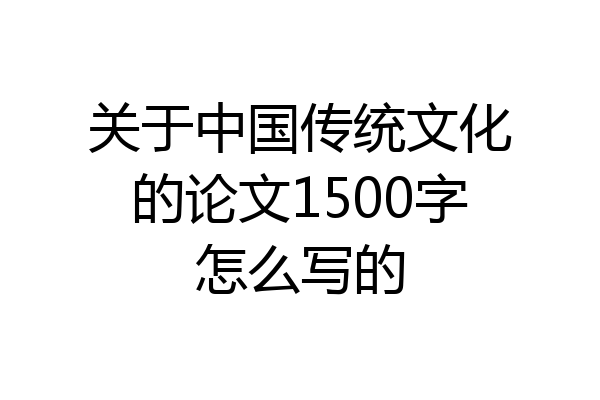 关于中国传统文化的论文1500字怎么写的