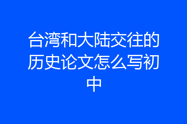 台湾和大陆交往的历史论文怎么写初中