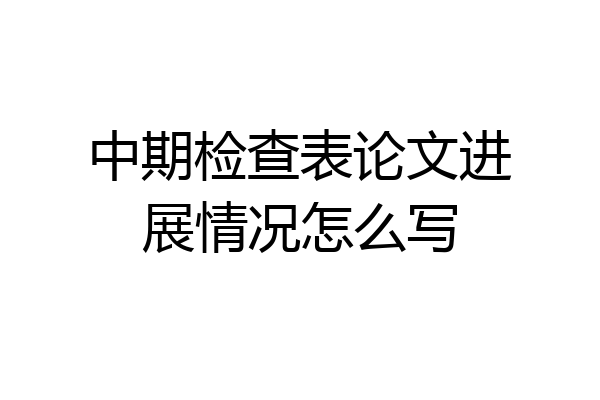 中期检查表论文进展情况怎么写