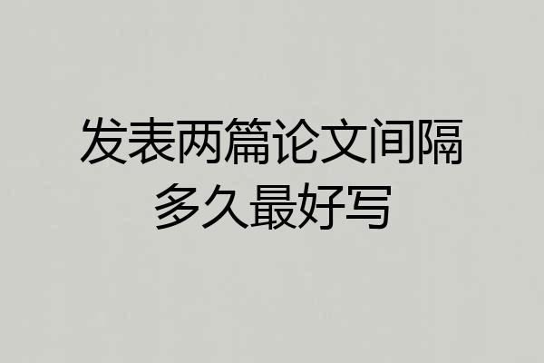 发表两篇论文间隔多久最好写
