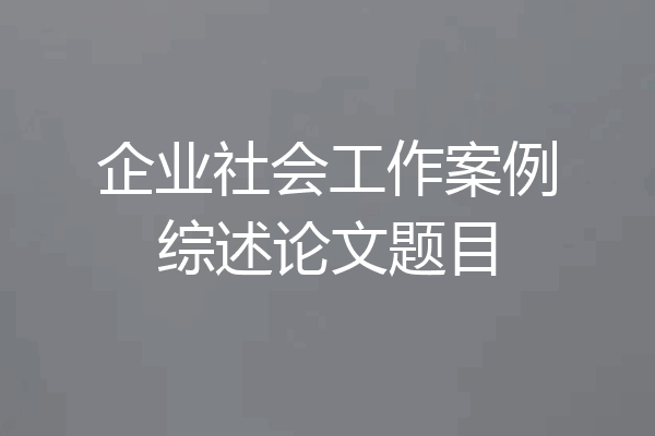企业社会工作案例综述论文题目