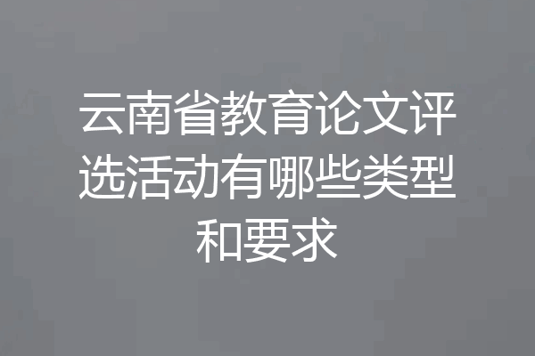 云南省教育论文评选活动有哪些类型和要求