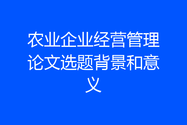 农业企业经营管理论文选题背景和意义
