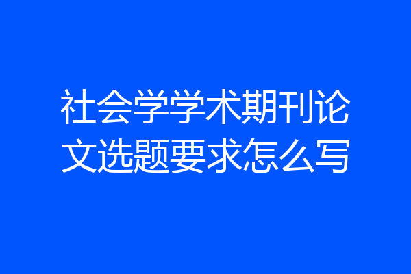 社会学学术期刊论文选题要求怎么写