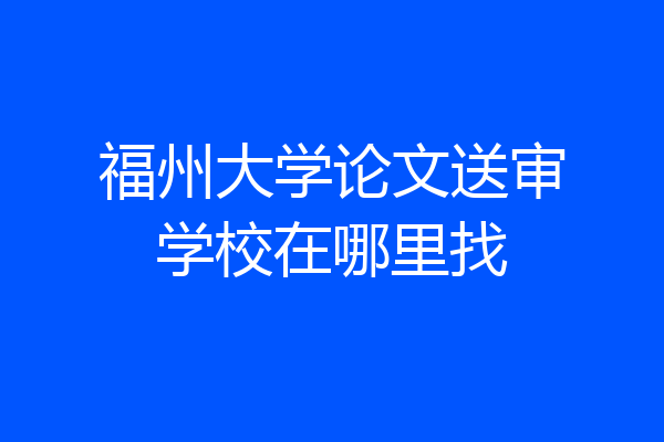 福州大学论文送审学校在哪里找