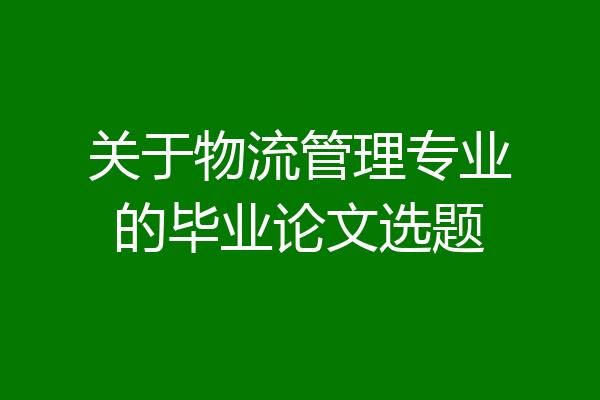 关于物流管理专业的毕业论文选题