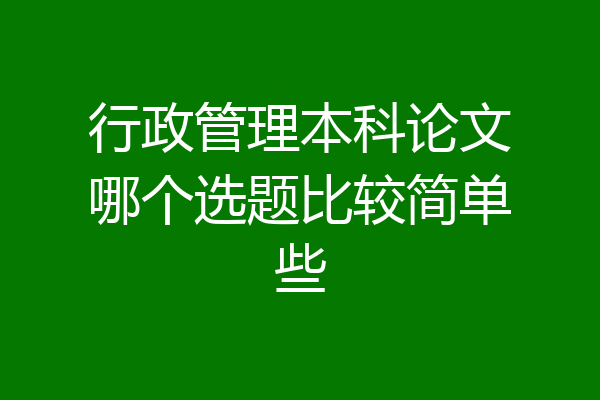 行政管理本科论文哪个选题比较简单些
