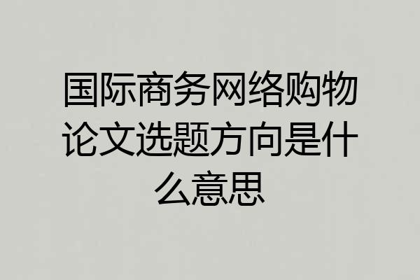 国际商务网络购物论文选题方向是什么意思