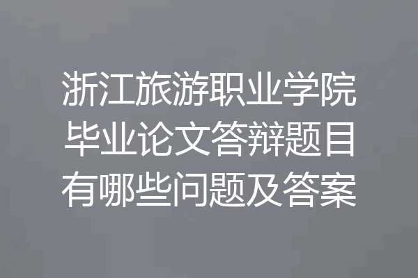 浙江旅游职业学院毕业论文答辩题目有哪些问题及答案