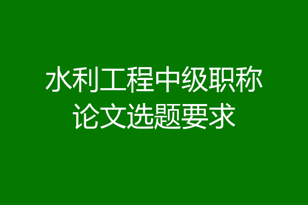 水利工程中级职称论文选题要求