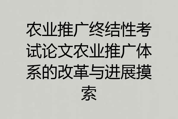 农业推广终结性考试论文农业推广体系的改革与进展摸索