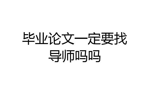 毕业论文一定要找导师吗吗