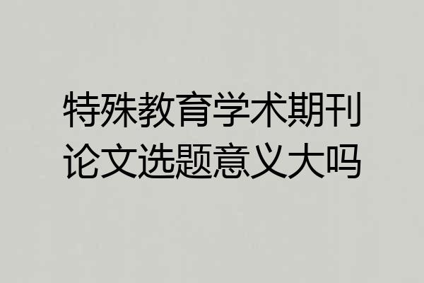 特殊教育学术期刊论文选题意义大吗