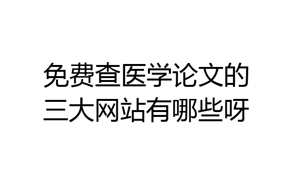 免费查医学论文的三大网站有哪些呀