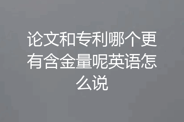 论文和专利哪个更有含金量呢英语怎么说