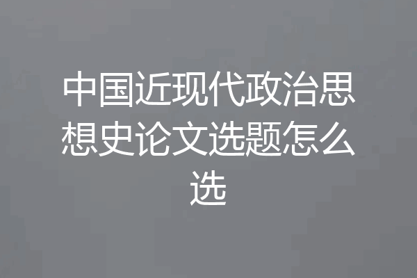 中国近现代政治思想史论文选题怎么选