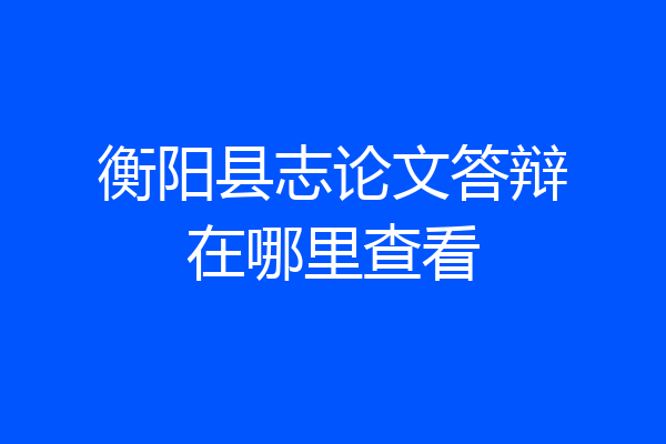 衡阳县志论文答辩在哪里查看