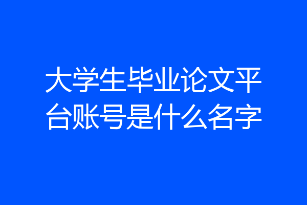 大学生毕业论文平台账号是什么名字